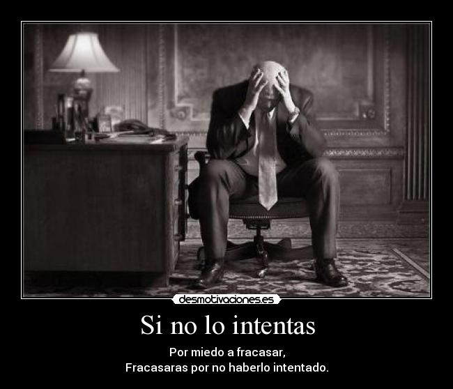 Si no lo intentas - Por miedo a fracasar,
Fracasaras por no haberlo intentado.