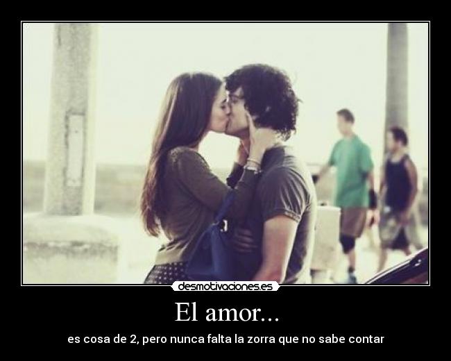 El amor... - es cosa de 2, pero nunca falta la zorra que no sabe contar