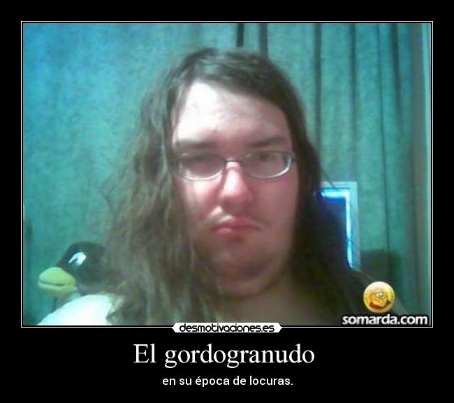 El gordogranudo  - en su época de locuras.