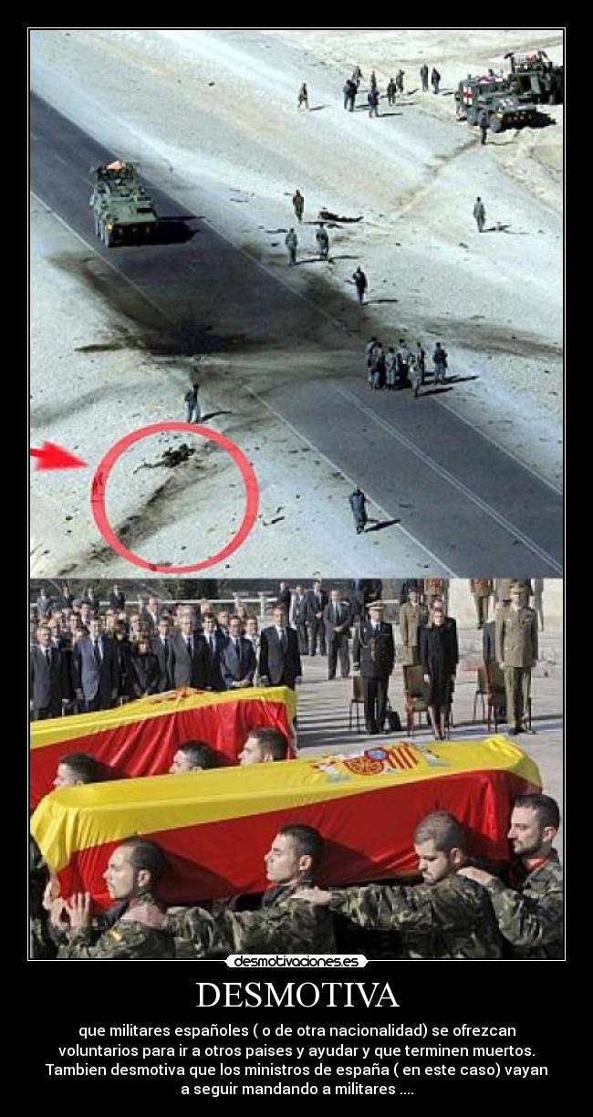 DESMOTIVA - que militares españoles ( o de otra nacionalidad) se ofrezcan
voluntarios para ir a otros paises y ayudar y que terminen muertos.
Tambien desmotiva que los ministros de españa ( en este caso) vayan
a seguir mandando a militares ....