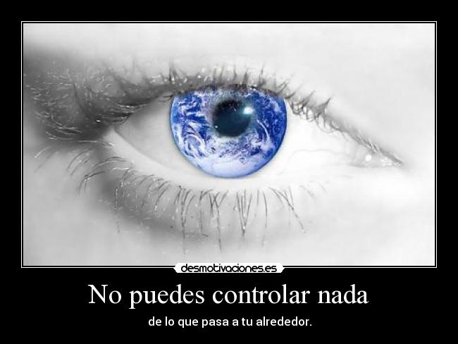 No puedes controlar nada - de lo que pasa a tu alrededor.