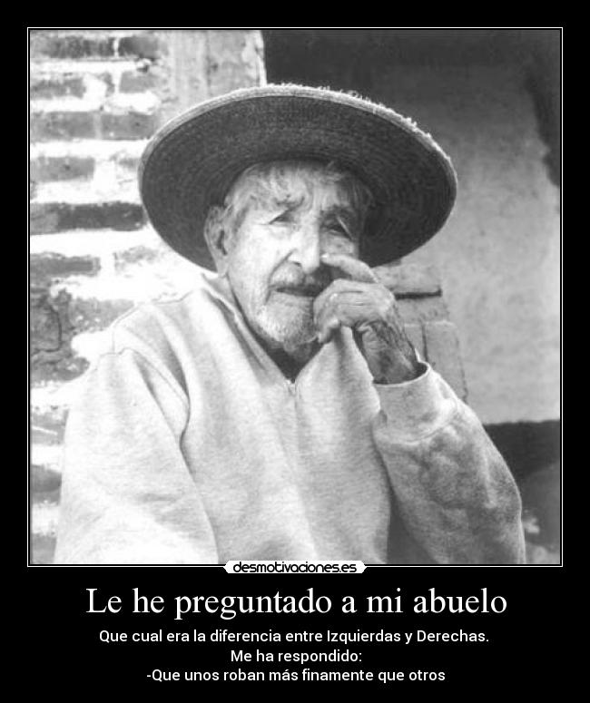 Le he preguntado a mi abuelo - Que cual era la diferencia entre Izquierdas y Derechas. 
Me ha respondido:
-Que unos roban más finamente que otros