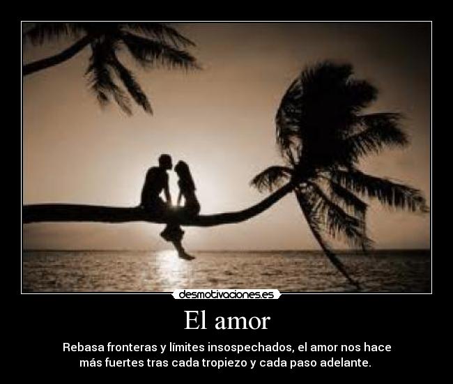 El amor - Rebasa fronteras y límites insospechados, el amor nos hace
más fuertes tras cada tropiezo y cada paso adelante.