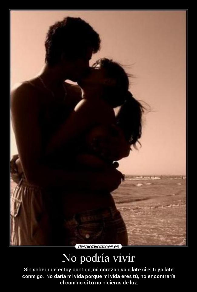 No podría vivir - Sin saber que estoy contigo, mi corazón sólo late si el tuyo late
conmigo. No daría mi vida porque mi vida eres tú, no encontraría
el camino si tú no hicieras de luz.