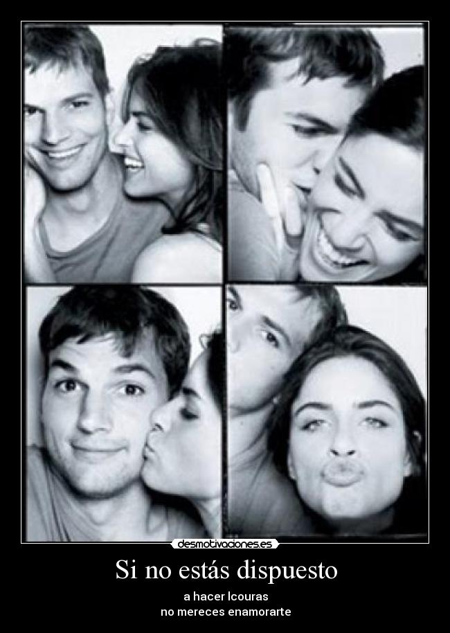 Si no estás dispuesto - a hacer lcouras
no mereces enamorarte