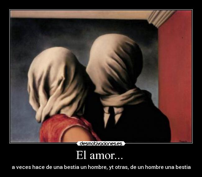 El amor... - a veces hace de una bestia un hombre, yt otras, de un hombre una bestia