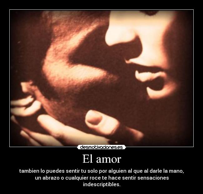 El amor - tambien lo puedes sentir tu solo por alguien al que al darle la mano,
un abrazo o cualquier roce te hace sentir sensaciones
indescriptibles.