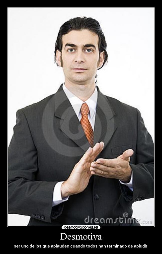 Desmotiva - ser uno de los que aplauden cuando todos han terminado de apludir 