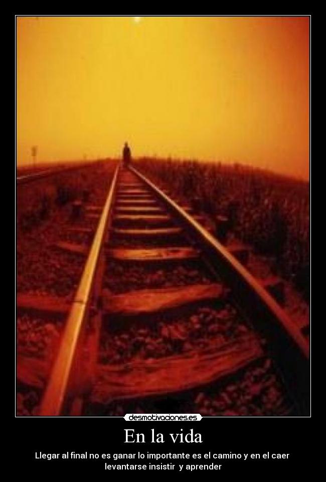 En la vida - Llegar al final no es ganar lo importante es el camino y en el caer 
levantarse insistir  y aprender