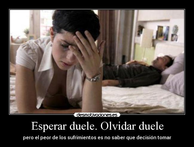 Esperar duele. Olvidar duele - pero el peor de los sufrimientos es no saber que decisión tomar