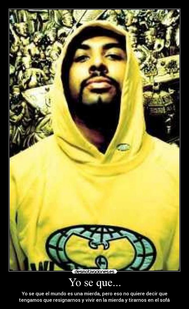 Yo se que... - Yo se que el mundo es una mierda, pero eso no quiere decir que
tengamos que resignarnos y vivir en la mierda y tirarnos en el sofá