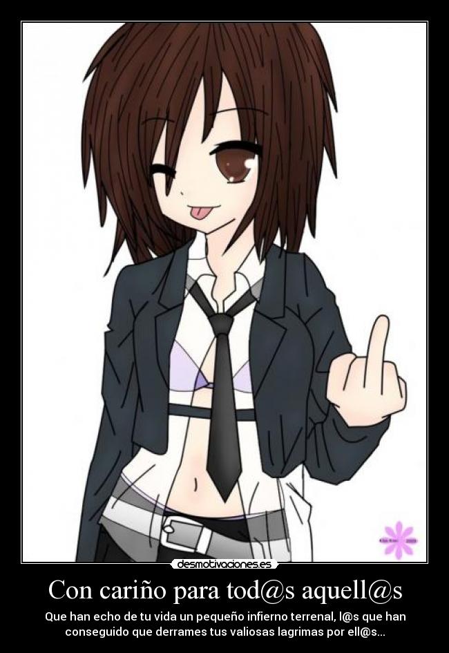 Con cariño para tod@s aquell@s - Que han echo de tu vida un pequeño infierno terrenal, l@s que han
conseguido que derrames tus valiosas lagrimas por ell@s...