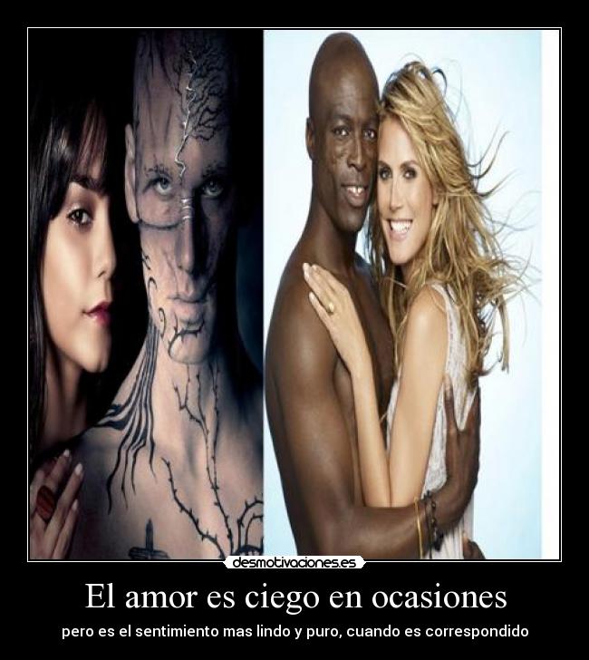 El amor es ciego en ocasiones - pero es el sentimiento mas lindo y puro, cuando es correspondido