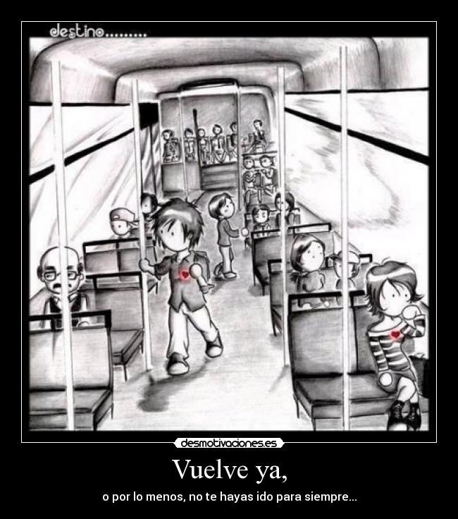 Vuelve ya, - o por lo menos, no te hayas ido para siempre...