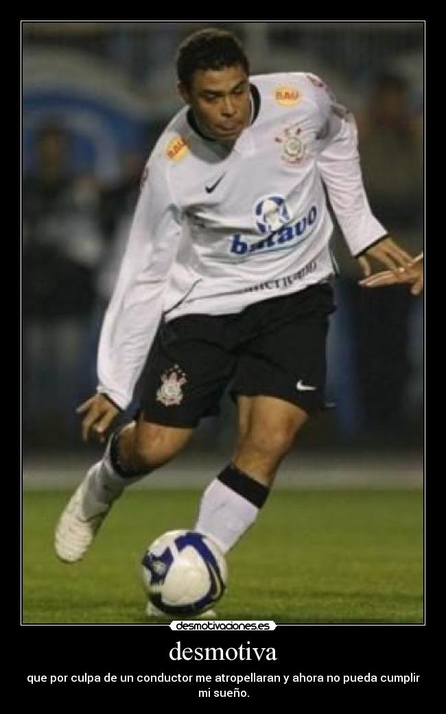 desmotiva - que por culpa de un conductor me atropellaran y ahora no pueda cumplir mi sueño.