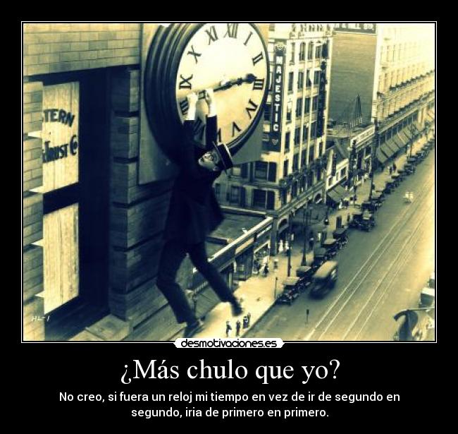 ¿Más chulo que yo? - No creo, si fuera un reloj mi tiempo en vez de ir de segundo en
segundo, iria de primero en primero.