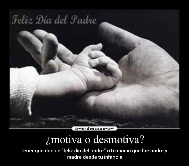 ¿motiva o desmotiva? - tener que decirle feliz día del padre a tu mama que fue padre y
madre desde tu infancia