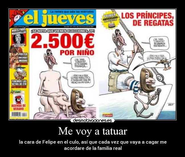 Me voy a tatuar - la cara de Felipe en el culo, así que cada vez que vaya a cagar me
acordare de la familia real
