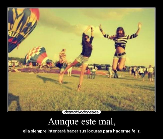 Aunque este mal, - ella siempre intentará hacer sus locuras para hacerme feliz.