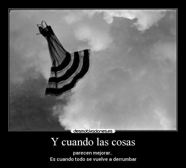 Y cuando las cosas - parecen mejorar.. 
Es cuando todo se vuelve a derrumbar