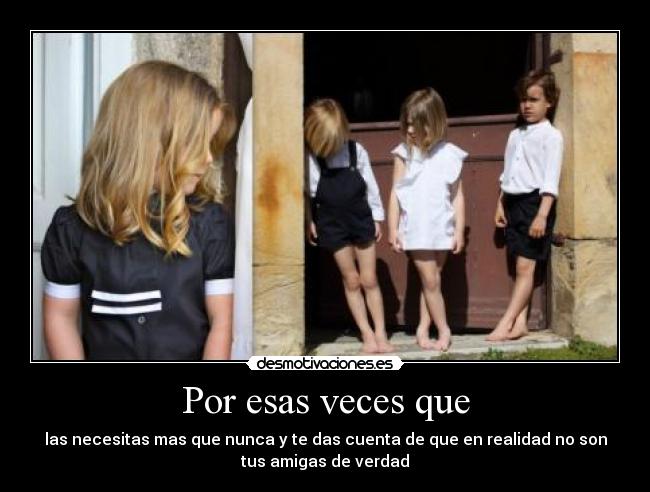 Por esas veces que - las necesitas mas que nunca y te das cuenta de que en realidad no son
tus amigas de verdad