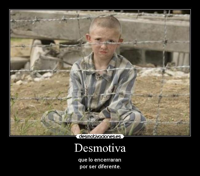 Desmotiva - que lo encerraran
por ser diferente.