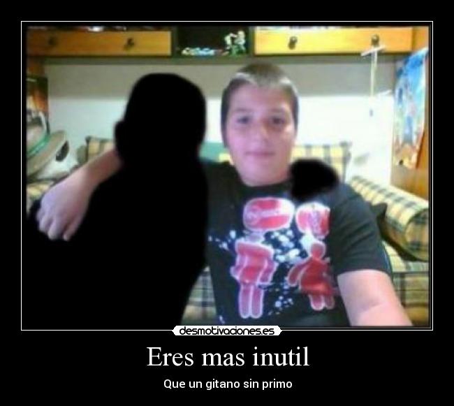 Eres mas inutil - 