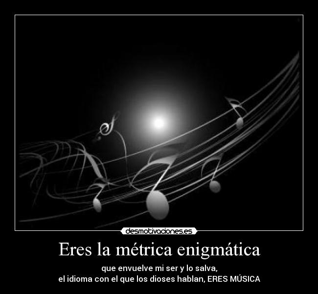 Eres la métrica enigmática - que envuelve mi ser y lo salva,
el idioma con el que los dioses hablan, ERES MÚSICA