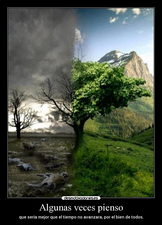 Algunas veces pienso - que seria mejor que el tiempo no avanzara, por el bien de todos.