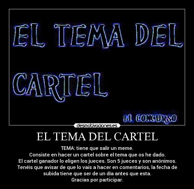 EL TEMA DEL CARTEL - TEMA: tiene que salir un meme.
Consiste en hacer un cartel sobre el tema que os he dado.
El cartel ganador lo eligen los jueces. Son 5 jueces y son anónimos.
Tenéis que avisar de que lo vais a hacer en comentarios, la fecha de
subida tiene que ser de un día antes que esta.
Gracias por participar.