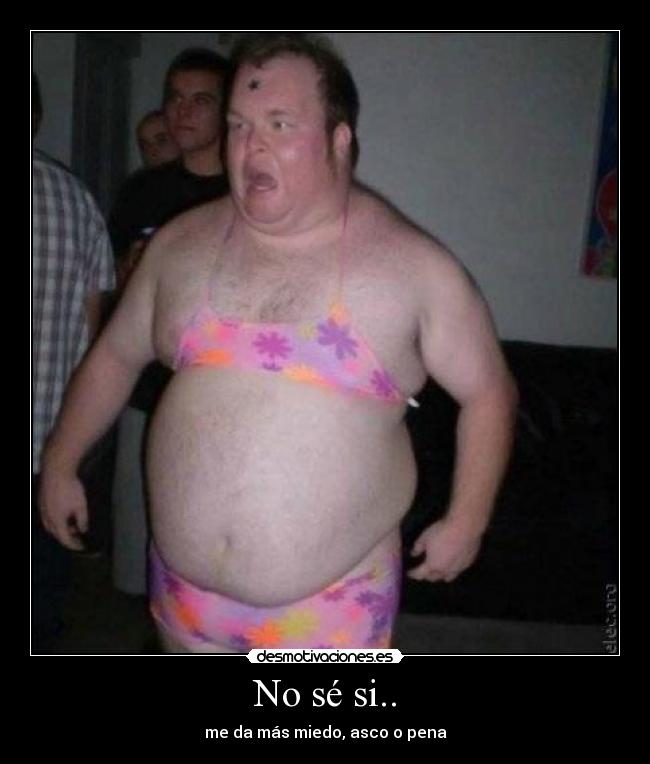 No sé si.. - me da más miedo, asco o pena