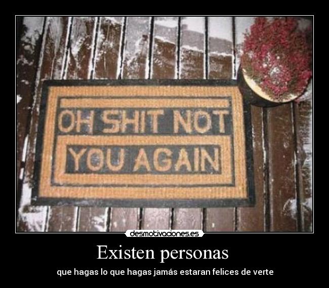 Existen personas - que hagas lo que hagas jamás estaran felices de verte