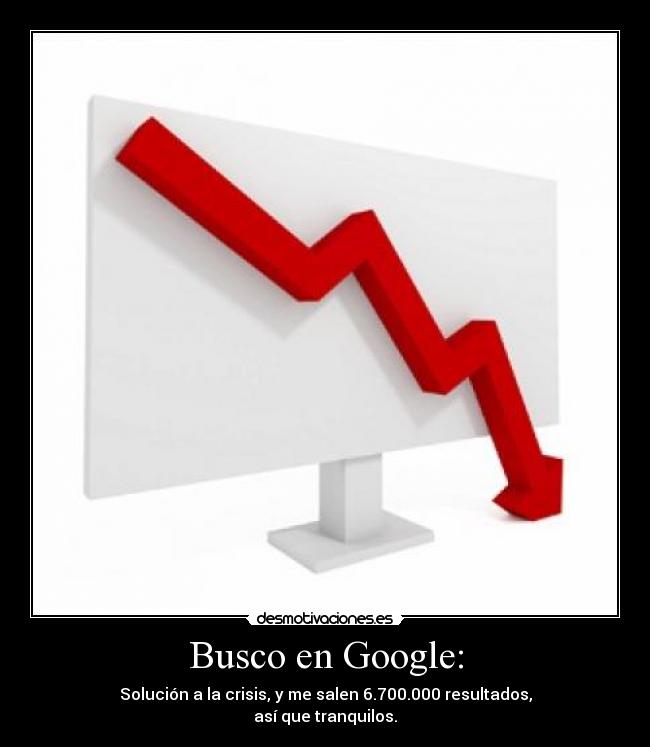 Busco en Google: - Solución a la crisis, y me salen 6.700.000 resultados,
así que tranquilos.