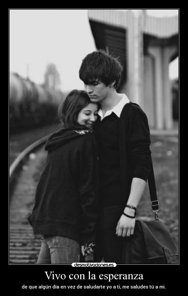 Vivo con la esperanza - de que algún día en vez de saludarte yo a ti, me saludes tú a mi.