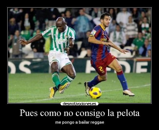 Pues como no consigo la pelota - me pongo a bailar reggae