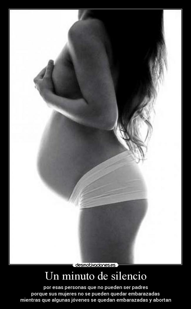 Un minuto de silencio - por esas personas que no pueden ser padres
porque sus mujeres no se pueden quedar embarazadas
mientras que algunas jóvenes se quedan embarazadas y abortan