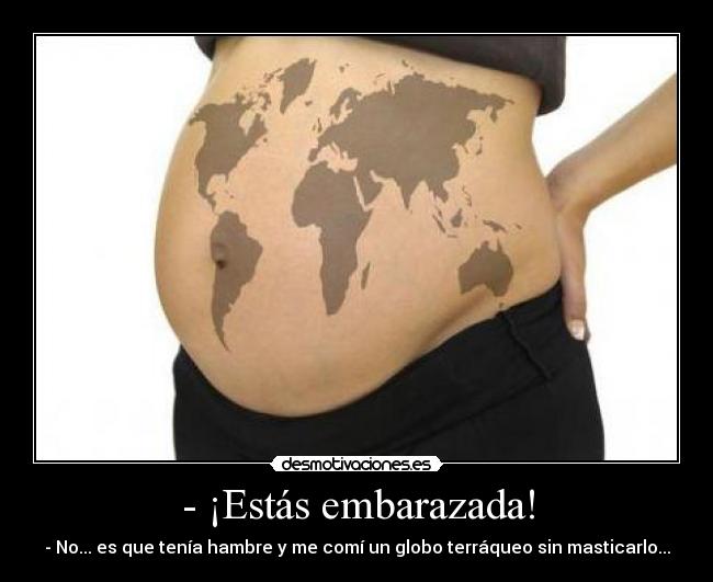 - ¡Estás embarazada! - - No... es que tenía hambre y me comí un globo terráqueo sin masticarlo...