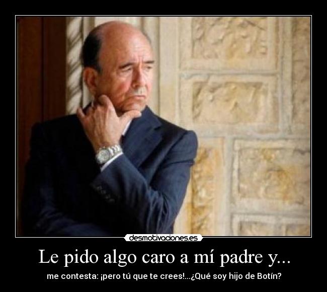 Le pido algo caro a mí padre y... - me contesta: ¡pero tú que te crees!...¿Qué soy hijo de Botín?