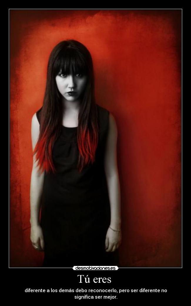 Tú eres  - diferente a los demás debo reconocerlo, pero ser diferente no significa ser mejor.