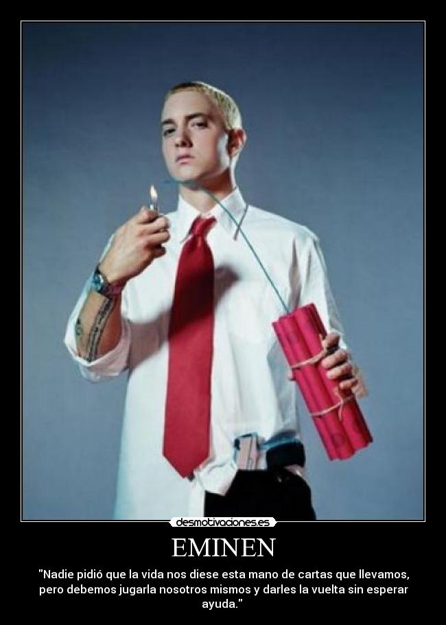 EMINEN - Nadie pidió que la vida nos diese esta mano de cartas que llevamos,
pero debemos jugarla nosotros mismos y darles la vuelta sin esperar
ayuda. 