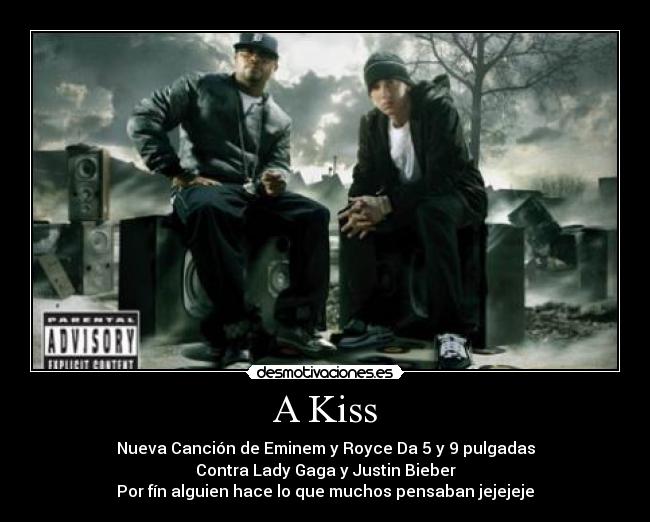 A Kiss - Nueva Canción de Eminem y Royce Da 5 y 9 pulgadas
Contra Lady Gaga y Justin Bieber
Por fín alguien hace lo que muchos pensaban jejejeje
