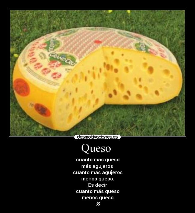 Queso  - cuanto más queso
más agujeros 
cuanto más agujeros
menos queso.
Es decir
cuanto más queso
menos queso
:S