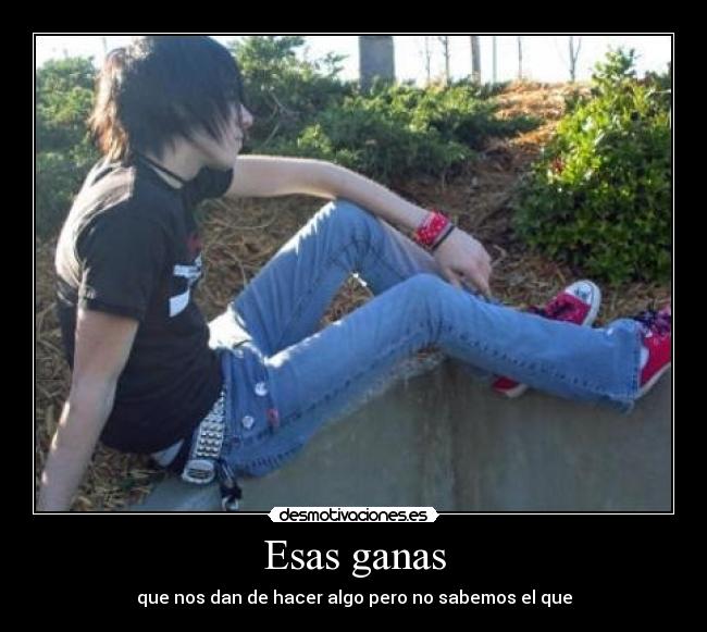 Esas ganas - que nos dan de hacer algo pero no sabemos el que