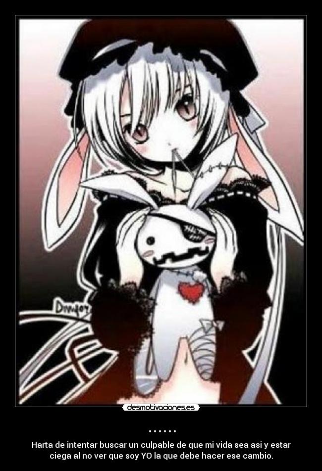 ...... - Harta de intentar buscar un culpable de que mi vida sea asi y estar
ciega al no ver que soy YO la que debe hacer ese cambio.