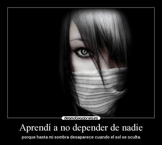 Aprendí a no depender de nadie - porque hasta mi sombra desaparece cuando el sol se oculta.