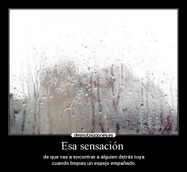 Esa sensación  - de que vas a encontrar a alguien detrás tuya
cuando limpias un espejo empañado.