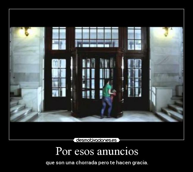 Por esos anuncios - que son una chorrada pero te hacen gracia.