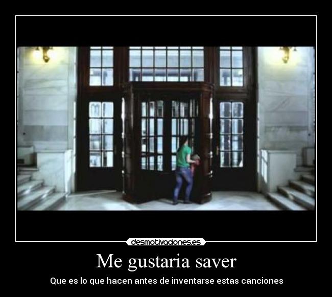 Me gustaria saver - Que es lo que hacen antes de inventarse estas canciones