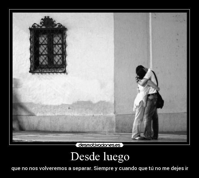 Desde luego - que no nos volveremos a separar. Siempre y cuando que tú no me dejes ir