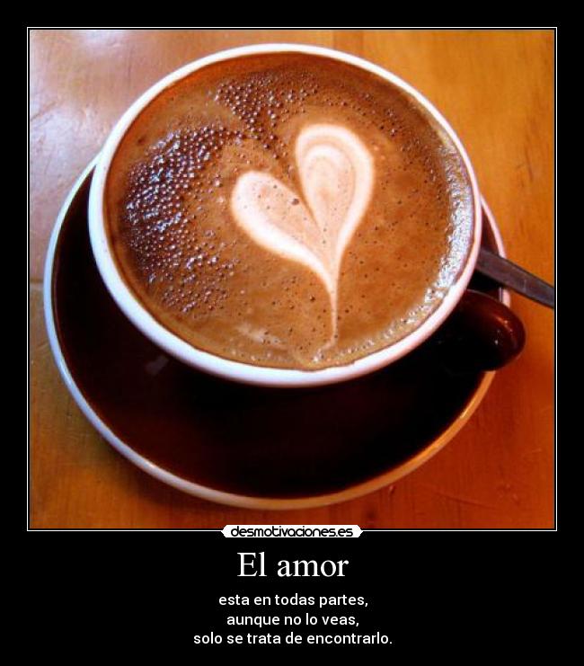 El amor - esta en todas partes,
aunque no lo veas,
solo se trata de encontrarlo.